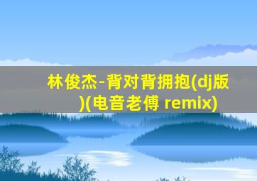 林俊杰-背对背拥抱(dj版)(电音老傅 remix)